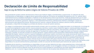 Declaración de Límite de Responsabilidad
Esta presentación puede contener declaraciones a futuro que implican riesgos, incertidumbres y suposiciones. Si cualquiera de estas
incertidumbres se materializan o si alguna de las suposiciones prueba ser incorrecta, los resultados de salesforce.com, inc. podrían diferir
materialmente de los resultados expresados o implícitos en las declaraciones a futuro que hacemos. Todas las declaraciones que no sean
declaraciones de hechos históricos podrían ser consideradas a futuro, incluidas las proyecciones de disponibilidad del producto o servicio, el
crecimiento de suscriptores, ganancias, ingresos, u otros elementos financieros y declaraciones relativos a estrategias o planes de
administración para operaciones futuras, declaraciones de creencia, cualquier declaración relativa a servicios nuevos, planificados o
actualizados, o desarrollos tecnológicos y contratos de clientes o el uso de nuestros servicios..
Los riesgos e incertidumbres mencionados anteriormente incluyen, pero no se limitan a, los riesgos asociados con el desarrollo y la entrega de
la nueva funcionalidad de nuestro servicio, nuevos productos y servicios, nuestro nuevo modelo de negocio, nuestras pérdidas operativas
pasadas, las posibles fluctuaciones en nuestros resultados operativos y tasa de crecimiento, interrupciones o retrasos en nuestro alojamiento
web, incumplimiento de nuestras medidas de seguridad, el resultado de cualquier litigio, los riesgos asociados con fusiones y adquisiciones
realizadas o posibles, el mercado inmaduro en el que operamos, nuestra historia de funcionamiento relativamente limitada, nuestra
capacidad de ampliar, retener y motivar a nuestros empleados y administrar nuestro crecimiento, las nuevas versiones de nuestro servicio y la
implementación exitosa en el cliente, nuestra historia limitada revendiendo productos que no son de salesforce.com, y la utilización y venta a
clientes empresariales más grandes. Más información sobre los factores potenciales que podrían afectar los resultados financieros de
salesforce.com, inc. está incluida en nuestro informe anual en el Formulario 10-K para el año fiscal más reciente y en nuestro informe
trimestral en el Formulario 10-Q para el trimestre fiscal más reciente. Estos documentos y otros que contienen revelaciones importantes están
disponibles en la sección de Documentos presentados a la SEC en la sección de Información para inversores de nuestro sitio web..
Cualquiera de los servicios o características no disponibles a los que se hace referencia en esta u otras presentaciones, comunicados de
prensa o declaraciones públicas no están disponibles actualmente y pueden no ser entregados a tiempo o en absoluto. Los clientes que
adquieran nuestros servicios deberán tomar las decisiones de compra basadas en características que están disponibles actualmente.
Salesforce.com, inc. no asume ninguna obligación y no tiene la intención de actualizar estas declaraciones a futuro.
bajo la Ley de Reforma sobre Litigios de Valores Privados de 1995
 