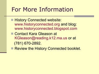 For More Information History Connected website:  www.historyconnected.org  and blog:  www.historyconnected.blogspot.com Contact Kara Gleason at  [email_address]  or at  (781) 670-2892. Review the History Connected booklet. 