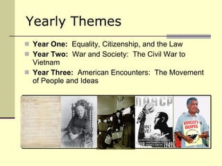 Yearly Themes Year One:   Equality, Citizenship, and the Law Year Two:   War and Society:  The Civil War to Vietnam Year Three:   American Encounters:  The Movement of People and Ideas 