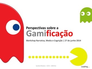 Perspectivas sobre a
Workshop Narrativa, Media e Cognição | 27 de junho 2014
Gamificação
Loading….Sandra Oliveira – CECS - UMinho
 