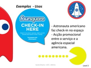 Exemplos - Usos
Level 2
- Astronauta americano
faz check-in no espaço
- Acção promocional
entre o serviço e a
agência espacial
americana.
Sandra Oliveira – CECS - UMinho
 