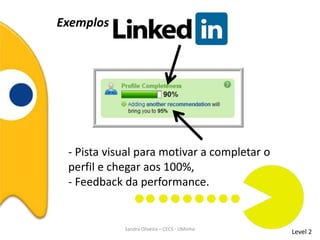 Exemplos
Level 2
- Pista visual para motivar a completar o
perfil e chegar aos 100%,
- Feedback da performance.
Sandra Oliveira – CECS - UMinho
 