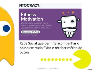 Level 2
Rede Social que permite acompanhar o
nosso exercício físico e receber mérito de
outros
Sandra Oliveira – CECS - UMinho
 