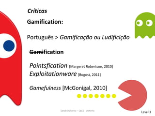 Críticas
Gamification:
Português > Gamificação ou Ludificição
Level 3
Gamification
Gamefulness [McGonigal, 2010]
Pointsfication [Margeret Robertson, 2010]
Exploitationware [Bogost, 2011]
Sandra Oliveira – CECS - UMinho
 