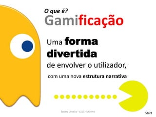 O que é?
Gamificação
Uma forma
divertida
de envolver o utilizador,
com uma nova estrutura narrativa
StartSandra Oliveira – CECS - UMinho
 
