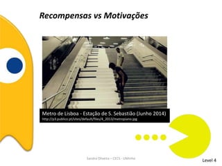 Recompensas vs Motivações
Level 4
Metro de Lisboa - Estação de S. Sebastião (Junho 2014)
http://p3.publico.pt/sites/default/files/4_2013/metropiano.jpg
Sandra Oliveira – CECS - UMinho
 