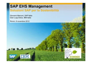 SAP EHS Management
Soluzioni SAP per la Sostenibilità
Giovanni Marconi, SAP Italia
Gian Luigi Dolce, IBM Italia

Rimini, 8 novembre 2012
 