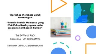 Workshop Membaca untuk
Kesenangan:
“Praktik-Praktik Membaca yang
Efektif dan Berdayaguna pada
program Membaca di Rumah"!
Tati D Wardi, PhD
Satgas GLS - UIN Jakarta/SMRC
Sarasehan Literasi, 12 September 2020
 