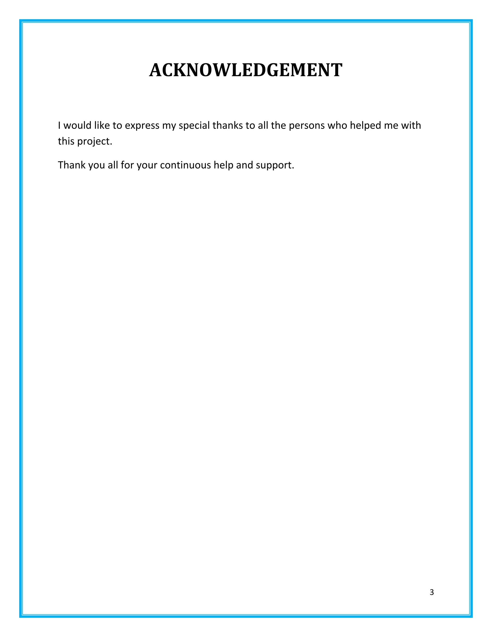3
ACKNOWLEDGEMENT
I would like to express my special thanks to all the persons who helped me with
this project.
Thank you all for your continuous help and support.
 