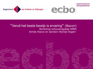 “ Veruit het beste bewijs is ervaring ”  (Bacon) Workshop schouwingsdag HPBO Aimée Hoeve en Gerdien Wijntje-Vegter  