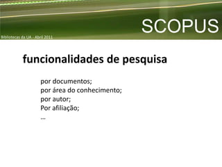 Bibliotecas da UA - Abril 2011
                                                  SCOPUS
            funcionalidades de pesquisa
                      por documentos;
                      por área do conhecimento;
                      por autor;
                      Por afiliação;
                      …
 