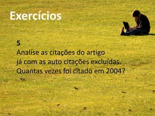 Exercícios                     SCOPUS
Bibliotecas da UA - Abril 2011




             5
             Analise as citações do artigo
             já com as auto citações excluídas.
             Quantas vezes foi citado em 2004?
 