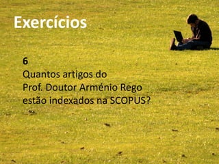 Exercícios                  SCOPUS
Bibliotecas da UA - Abril 2011




            6
            Quantos artigos do
            Prof. Doutor Arménio Rego
            estão indexados na SCOPUS?
 