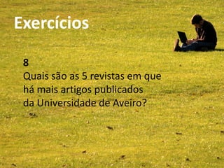 Exercícios                    SCOPUS
Bibliotecas da UA - Abril 2011




            8
            Quais são as 5 revistas em que
            há mais artigos publicados
            da Universidade de Aveiro?
 