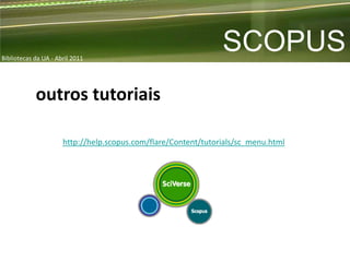 Bibliotecas da UA - Abril 2011
                                                                SCOPUS
            outros tutoriais

                      http://help.scopus.com/flare/Content/tutorials/sc_menu.html
 