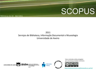 Bibliotecas da UA - Abril 2011
                                                                      SCOPUS

                                                          2011
                             Serviços de Biblioteca, Informação Documental e Museologia
                                                 Universidade de Aveiro




                                                                          Estes conteúdos estão protegidos
                                                                          por uma licença Creative Commons:


    universidade de aveiro     sbidm   serviços de biblioteca,
                                       informação documental
                                       e museologia
                                       2011
                                                                          http://creativecommons.org/licenses/by-nc-sa/3.0/
 