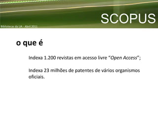 Bibliotecas da UA - Abril 2011
                                                       SCOPUS
            o que é
                      Indexa 1.200 revistas em acesso livre “Open Access”;

                      Indexa 23 milhões de patentes de vários organismos
                      oficiais.
 