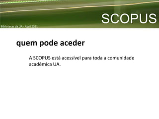 Bibliotecas da UA - Abril 2011
                                                     SCOPUS
            quem pode aceder
                      A SCOPUS está acessível para toda a comunidade
                      académica UA.
 