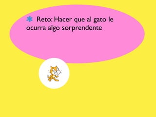 Reto: Hacer que al gato le
ocurra algo sorprendente
 
