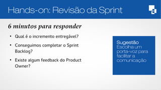 Hands-on: Revisão da Sprint 
6 minutos para responder 
Sugestão 
Escolha um 
porta-voz para 
facilitar a 
comunicação 
● Qual é o incremento entregável? 
● Conseguimos completar o Sprint 
Backlog? 
● Existe algum feedback do Product 
Owner? 
 