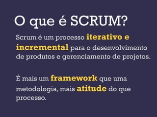 O que é SCRUM?
Scrum é um processo iterativo e
incremental para o desenvolvimento
de produtos e gerenciamento de projetos.


É mais um framework que uma
metodologia, mais atitude do que
processo.
 