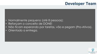 Developer Team
• Normalmente pequeno (até 8 pessoas);
• Reforçam o conceito de DONE!
• Não ficam esperando por tarefas, vão e pegam (Pro-Ativos).
• Orientado a entrega.
 