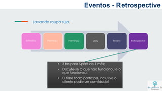 a
Estimativa Planning 1 Planning 2 Daily Review Retrospective
Lavando roupa suja.
• 3 hrs para Sprint de 1 mês;
• Discute-se o que não funcionou e o
que funcionou.
• O time todo participa, inclusive o
cliente pode ser convidado!
Eventos - Retrospective
 