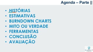 Agenda – Parte ||
• HISTÓRIAS
• ESTIMATIVAS
• BURNDOWN CHARTS
• MITO OU VERDADE
• FERRAMENTAS
• CONCLUSÃO
• AVALIAÇÃO
 