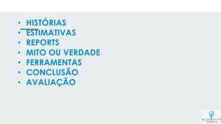 • HISTÓRIAS
• ESTIMATIVAS
• REPORTS
• MITO OU VERDADE
• FERRAMENTAS
• CONCLUSÃO
• AVALIAÇÃO
 
