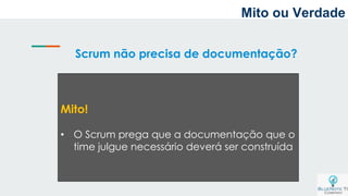 Scrum não precisa de documentação?
Mito!
• O Scrum prega que a documentação que o
time julgue necessário deverá ser construída
Mito ou Verdade
 