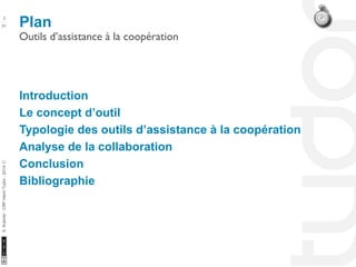 Plan 2 
Outils d’assistance à la coopération 
10/22/11 
51 
S. Kubicki - CRP Henri Tudor - 2014 ⓒ 
Introduction 
Le concept d’outil 
Typologie des outils d’assistance à la coopération 
Analyse de la collaboration 
Conclusion 
Bibliographie 
 
