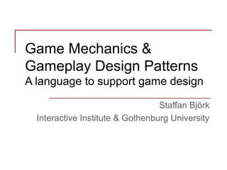 Game Mechanics &
Gameplay Design Patterns
A language to support game design
Staffan Björk
Interactive Institute & Gothenburg University

 
