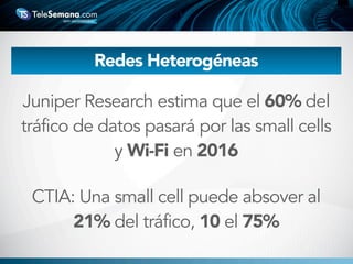 Redes Heterogéneas
Juniper Research estima que el 60% del
tráfico de datos pasará por las small cells
y Wi-Fi en 2016
CTIA: Una small cell puede absover al
21% del tráfico, 10 el 75%
 