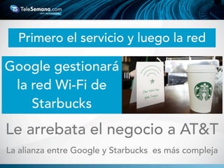 Google gestionará
la red Wi-Fi de
Starbucks
Le arrebata el negocio a AT&T
La alianza entre Google y Starbucks es más compleja
Primero el servicio y luego la red
 