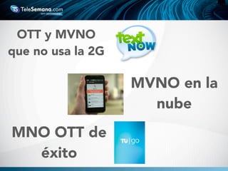 OTT y MVNO
que no usa la 2G
MVNO en la
nube
MNO OTT de
éxito
 