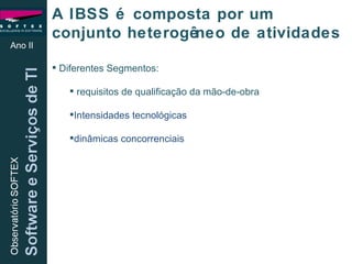Diferentes Segmentos: requisitos de qualificação da mão-de-obra Intensidades tecnológicas dinâmicas concorrenciais Ano II A IBSS é composta por um conjunto heterogêneo de atividades 
