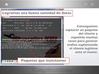 Logramos una buena cantidad de datos	

Conseguimos
capturar un paquete
del cliente y
repetirlo muchas
veces para generar
traﬁco suplantando
el cliente legitimo
ante el router.	

Paquetes que inyectamos	

 