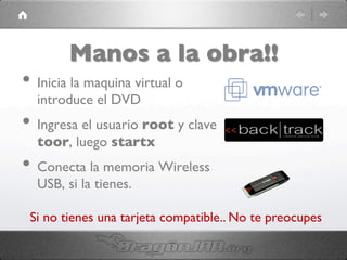 Manos a la obra!!	

• Inicia la maquina virtual o
introduce el DVD	

• Ingresa el usuario root y clave
toor, luego startx	

• Conecta la memoria Wireless
USB, si la tienes.	

Si no tienes una tarjeta compatible.. No te preocupes	

 