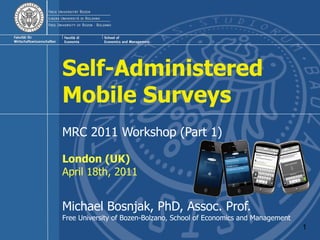 Self-Administered
Mobile Surveys
MRC 2011 Workshop (Part 1)

London (UK)
April 18th, 2011


Michael Bosnjak, PhD, Assoc. Prof.
Free University of Bozen-Bolzano, School of Economics and Management
                                                                       1
 