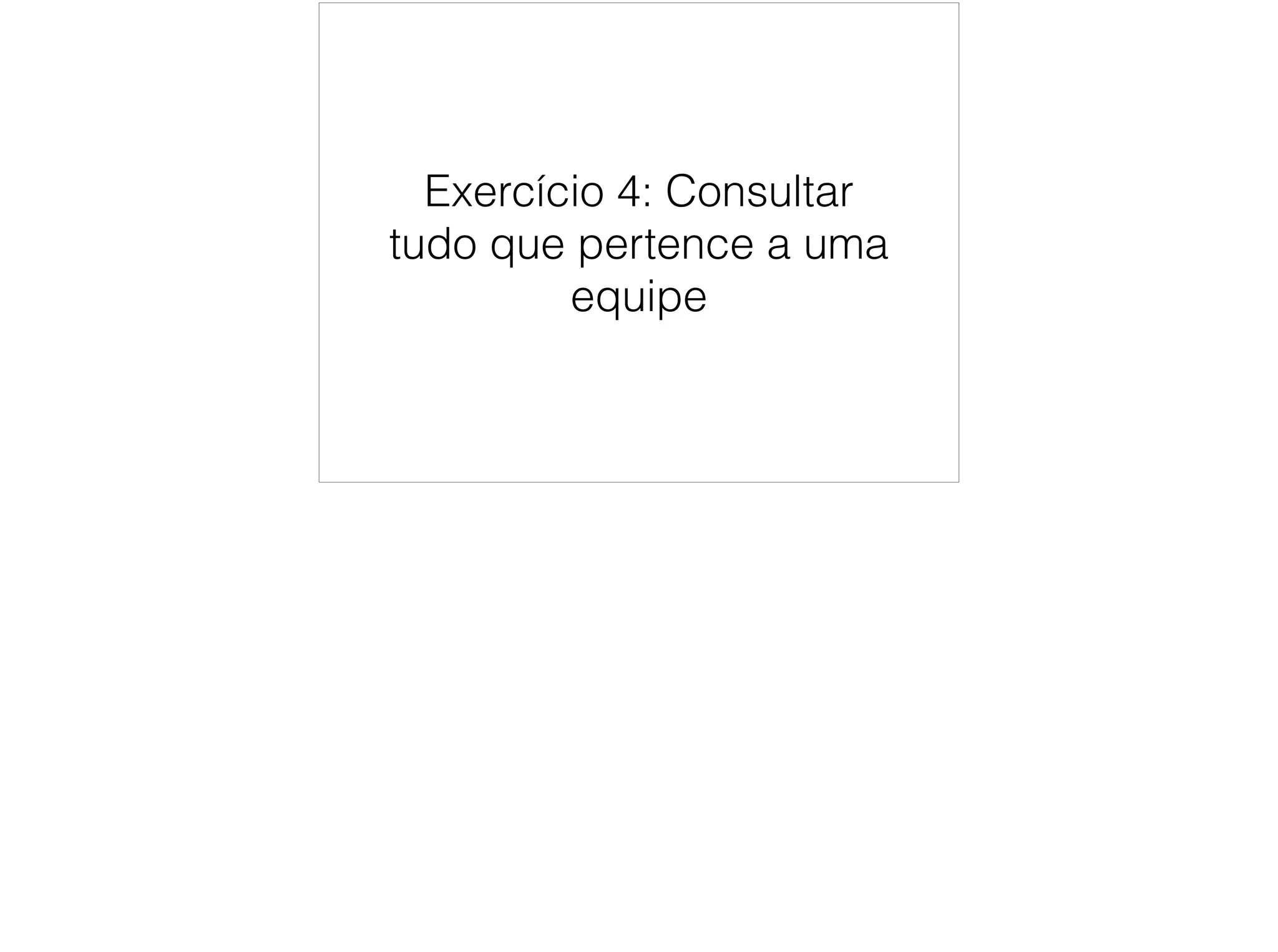 Exercício 4: Consultar 
tudo que pertence a uma 
equipe 
 