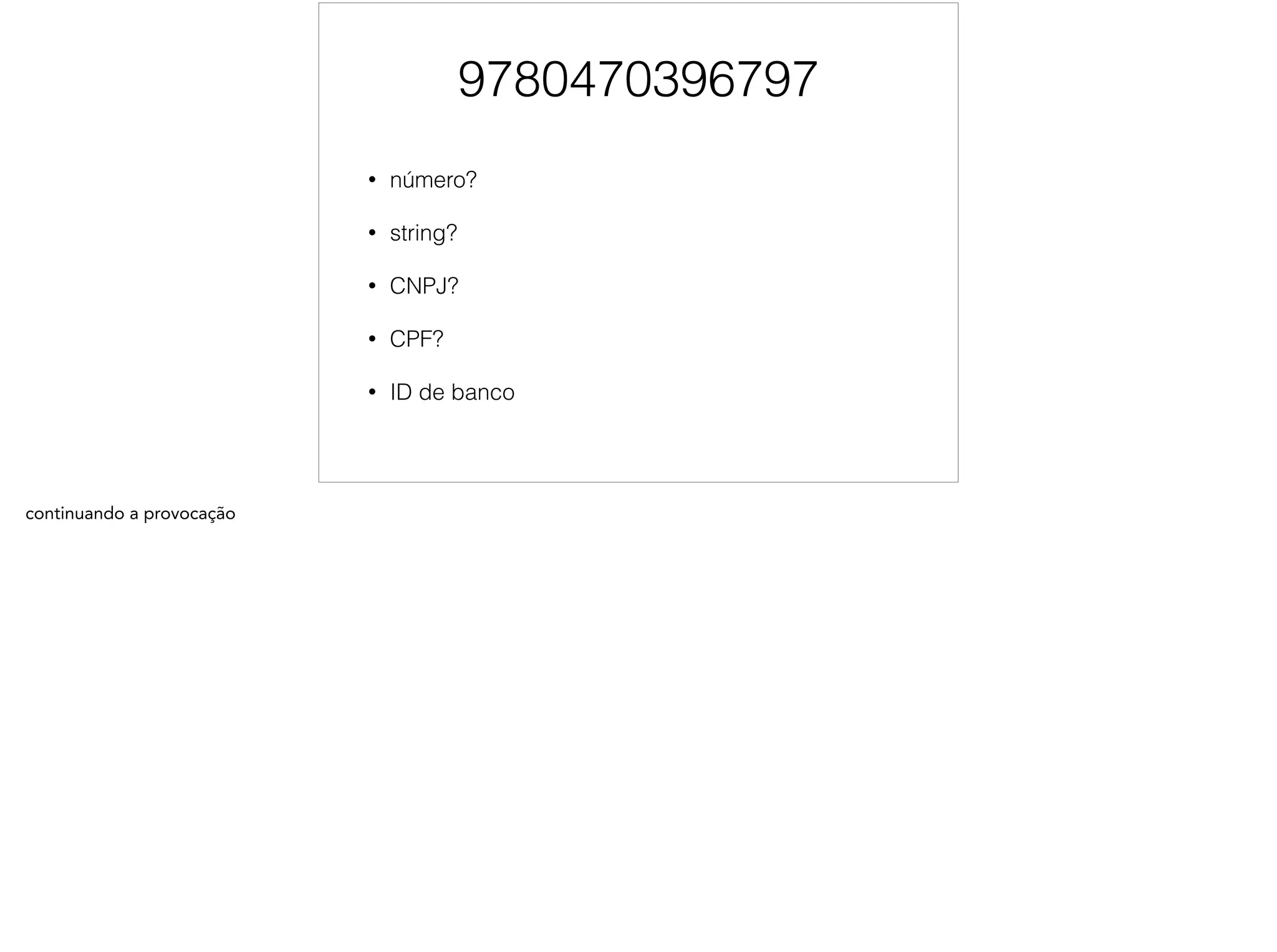 9780470396797 
• número? 
• string? 
• CNPJ? 
• CPF? 
• ID de banco 
continuando a provocação 
 