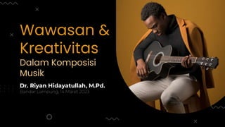 Wawasan &
Kreativitas
Dalam Komposisi
Musik
Dr. Riyan Hidayatullah, M.Pd.
Bandar Lampung, 14 Maret 2023
 