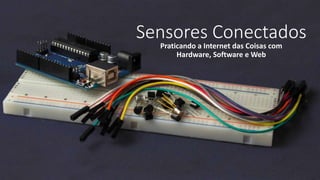 Sensores Conectados
Praticando a Internet das Coisas com
Hardware, Software e Web
 