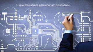 O que precisamos para criar um dispositivo?
 