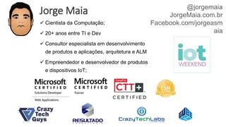 Jorge Maia @jorgemaia
JorgeMaia.com.br
Facebook.com/jorgeasm
aia
 Cientista da Computação;
 20+ anos entre TI e Dev
 Consultor especialista em desenvolvimento
de produtos e aplicações, arquitetura e ALM
 Empreendedor e desenvolvedor de produtos
e dispositivos IoT;
 