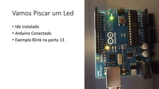 Vamos Piscar um Led
• Ide Instalada
• Arduino Conectado
• Exemplo Blink na porta 13
 