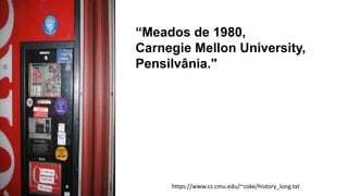 “Meados de 1980,
Carnegie Mellon University,
Pensilvânia."
https://www.cs.cmu.edu/~coke/history_long.txt
 