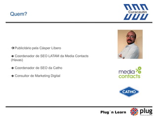 Quem?
Publicitário pela Cásper Líbero
 Coordenador de SEO LATAM da Media Contacts
(Havas)
 Coordenador de SEO da Catho
...