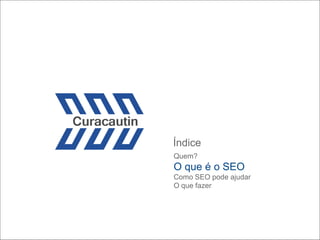 Índice
Quem?
O que é o SEO
Como SEO pode ajudar
O que fazer
 