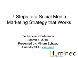 7 Steps to a Social Media
Marketing Strategy that Works

        Techshoret Conference
             March 4, 2010
     Presented by: Miriam Schwab
        Friendly CEO, illuminea
 